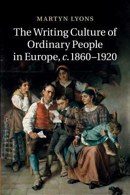 The Writing Culture of Ordinary People in Europe, C.1860-1920 by Martyn Lyons