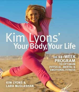 Kim Lyons' Your Body, Your Life: The 12-Week Program to Optimum Physical, MentalEmotional Fitness by Kim Lyons, Lara McGlashan