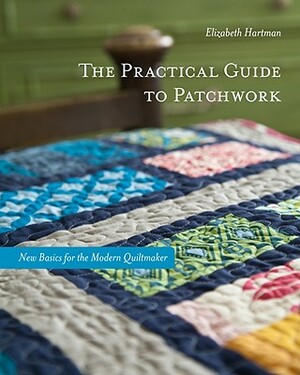 The Practical Guide to Patchwork: New Basics for the Modern Quiltmaker: 12 Quilt Projects by Elizabeth Hartman