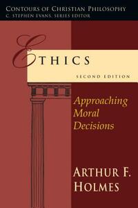Ethics: Approaching Moral Decisions by Arthur F. Holmes