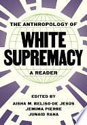 The Anthropology of White Supremacy: A Reader by Jemima Pierre, Junaid Rana, Aisha M. Beliso-De Jesús