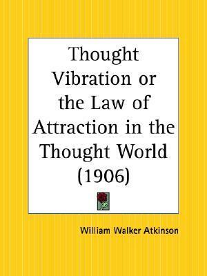 Thought Vibration or the Law of Attraction in the Thought World by William Walker Atkinson