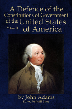 A Defence of the Constitutions of Government of the United States of America: Volume III by John Adams, Will Butts