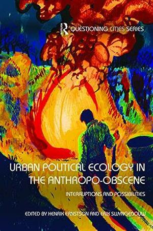 Urban Political Ecology in the Anthropo-obscene: Interruptions and Possibilities (Questioning Cities) by Erik Swyngedouw, Henrik Ernstson