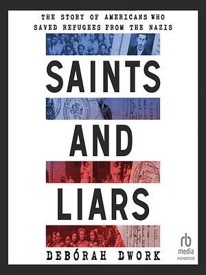 Saints and Liars: The Story of Americans Who Saved Refugees from the Nazis by Deborah Dwork