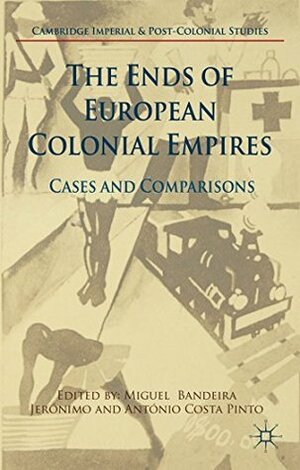 The Ends of European Colonial Empires: Cases and Comparisons by António Costa Pinto, Miguel Bandeira Jerónimo