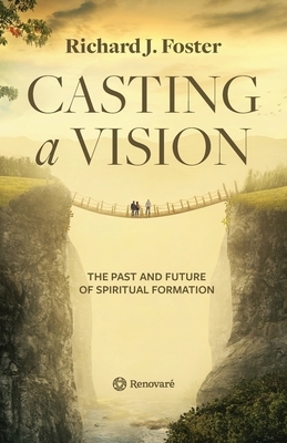 Casting a Vision: The Past and Future of Spiritual Formation by Richard J. Foster