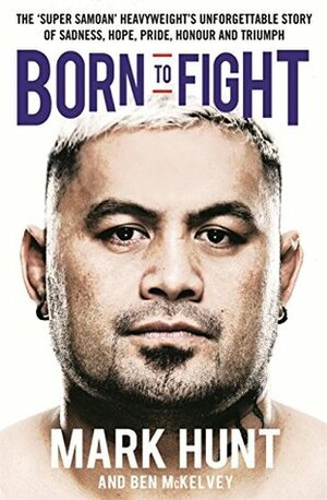 Born to Fight: The bestselling story of UFC champion Mark Hunt, the real life Rocky by Ben Mckelvey, Mark Hunt