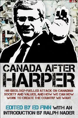 Canada After Harper: His Ideology-Fuelled Attack on Canadian Society and Values, and How We Can Now Work to Create the Country We Want by Ralph Nader, Ed Finn