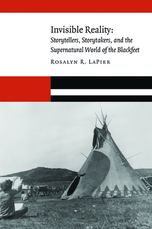 Invisible Reality: Storytellers, Storytakers, and the Supernatural World of the Blackfeet by Rosalyn R. LaPier