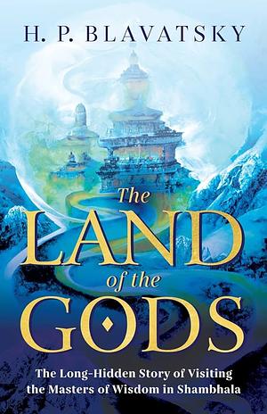 The Land of the Gods: The Long-Hidden Story of Visiting the Masters of Wisdom in Shambhala by H.P. Blavatsky, H.P. Blavatsky