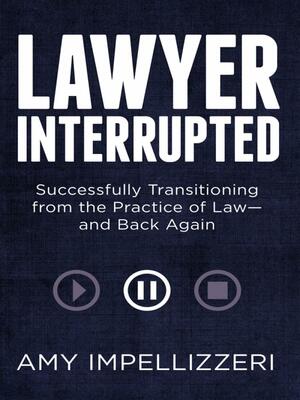 Lawyer Interrupted: Successfully Transitioning from the Practice of Law--And Back Again by Amy Impellizzeri