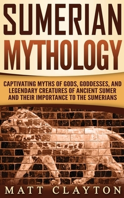 Sumerian Mythology: Captivating Myths of Gods, Goddesses, and Legendary Creatures of Ancient Sumer and Their Importance to the Sumerians by Matt Clayton