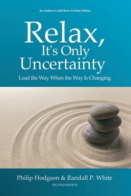 Relax, It's Only Uncertainty: Lead the Way When the Way is Changing by Philip Hodgson, Randall P. White