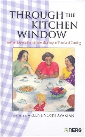 Through the Kitchen Window: Women Explore the Intimate Meanings of Food and Cooking by Arlene Voski Avakian