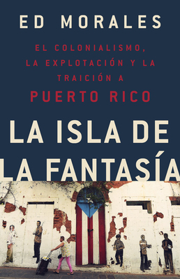 La Isla de la Fantasia: El Colonialismo, La Explotacion Y La Traicion a Puerto Rico = Fantasy Island by Ed Morales