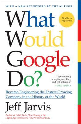 What Would Google Do?: Reverse-Engineering the Fastest Growing Company in the History of the World by Jeff Jarvis