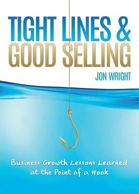 Tight Lines and Good Selling: Business Growth Lessons Learned at the Point of a Hook by Jon Wright