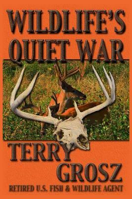 Wildlife's Quiet War: The Adventures of Terry Grosz, U.S. Fish and Wildlife Service Agent by Terry Grosz