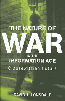 The Nature of War in the Information Age: Clausewitzian Future by David J. Lonsdale