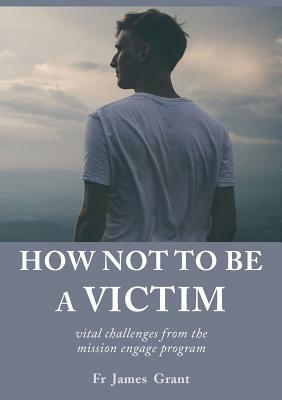 How Not to Be a Victim: Vital Challenges from the Mission Engage Program by James Grant