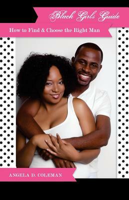 Black Girls Guide: How to Find & Choose the Right Man by Angela D. Coleman