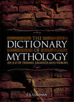 The Dictionary of Mythology: An A-Z of Themes, Legends and Heroes by J.A. Coleman