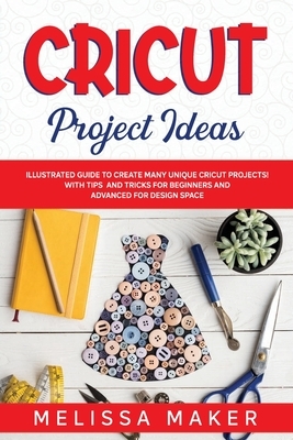 Cricut Project Ideas: Illustrated Guide to Create Many Unique Cricut Projects! With Tips and Tricks for Beginners and Advanced for Design Sp by Melissa Maker