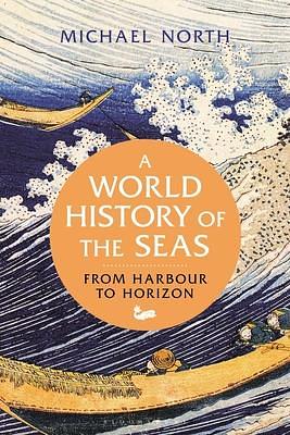 World History of the Seas, A: From Harbour to Horizon by Michael North, Pamela Selwyn