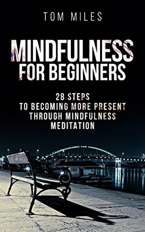 Mindfulness: Mindfulness For Beginners: 28 Steps To Becoming More Present Through Mindfulness Meditation (Mindfulness, Meditation) by Tom Miles