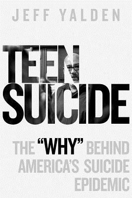 Teen Suicide: The "Why" Behind America's Suicide Epidemic by Jeff Yalden