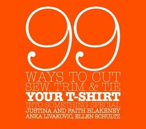 99 Ways to Cut, Sew, Trim, and Tie Your T-Shirt into Something Special by Faith Blakeney, Justina Blakeney, Anka Livakovic
