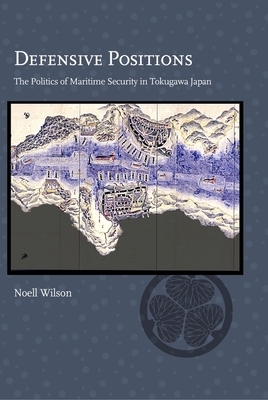 Defensive Positions: The Politics of Maritime Security in Tokugawa Japan by Noell Wilson