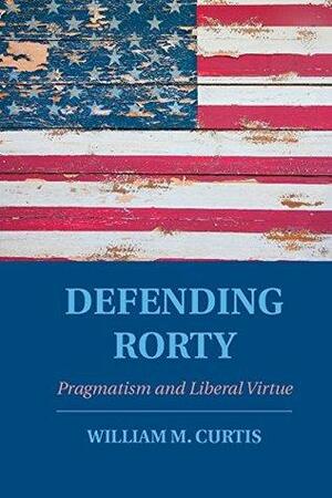 Defending Rorty: Pragmatism and Liberal Virtue by William Curtis