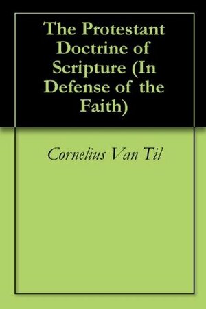 The Protestant Doctrine of Scripture (In Defense of the Faith) by Cornelius Van Til