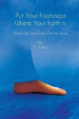 Put Your Footsteps Where Your Faith Is: Step Up and Step Out for Jesus by Tl Valluy