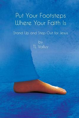 Put Your Footsteps Where Your Faith Is: Step Up and Step Out for Jesus by Tl Valluy