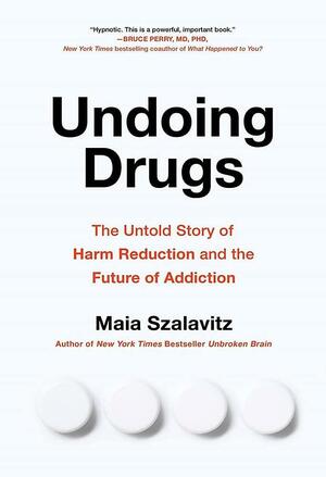 Undoing Drugs: How Harm Reduction Is Changing the Future of Drugs and Addiction by Maia Szalavitz