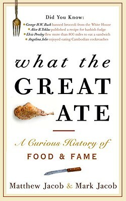 What the Great Ate: A Curious History of Food and Fame by Mark Jacob, Matthew Jacob