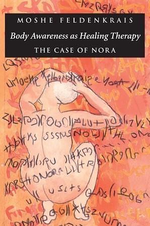 Body Awareness as Healing Therapy: The Case of Nora by Moshé Feldenkrais, Moshé Feldenkrais