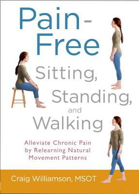 Pain-Free Sitting, Standing, and Walking: Alleviate Chronic Pain by Relearning Natural Movement Patterns by Craig Williamson