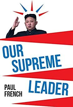 Our Supreme Leader: The Making of Kim Jong-un by Paul French