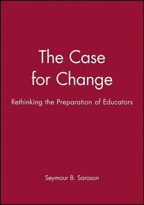 The Case for Change: Rethinking the Preparation of Educators by Seymour B. Sarason