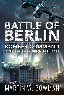 Battle of Berlin: Bomber Command Over the Third Reich, 1943-1945 by Martin W. Bowman