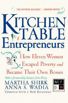 Kitchen Table Entrepreneurs: How Eleven Women Escaped Poverty And Became Their Own Bosses by Martha Shirk, Anna S. Wadia