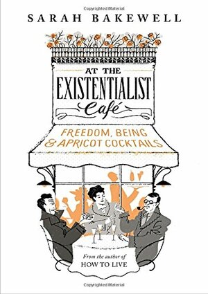 At the Existentialist Café: Freedom, Being and Apricot Cocktails by Sarah Bakewell