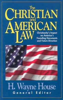 The Christian and American Law: Christianity's Impact on America's Founding Documents and Future Direction by H. Wayne House