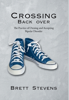 Crossing Back Over: The Practice of Owning and Accepting Bipolar Disorder by Brett Stevens