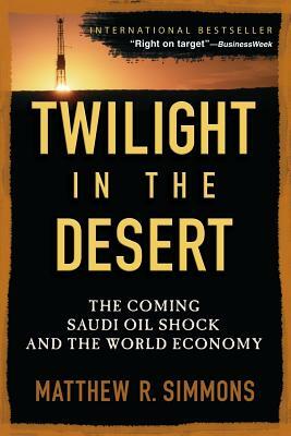 Twilight in the Desert: The Coming Saudi Oil Shock and the World Economy by Matthew R. Simmons