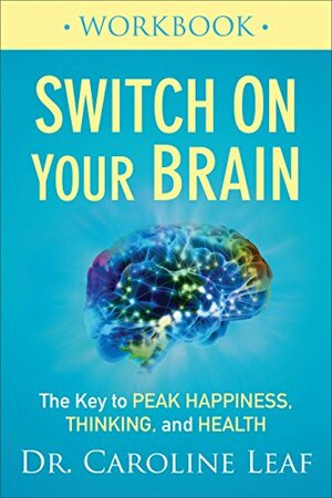Switch On Your Brain Workbook: The Key to Peak Happiness, Thinking, and Health by Caroline Leaf